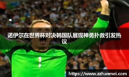 诺伊尔在世界杯对决韩国队展现神勇扑救引发热议