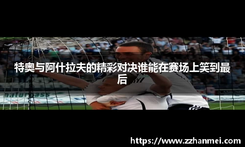 特奥与阿什拉夫的精彩对决谁能在赛场上笑到最后